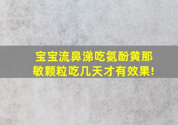 宝宝流鼻涕吃氨酚黄那敏颗粒吃几天才有效果!