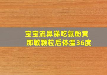 宝宝流鼻涕吃氨酚黄那敏颗粒后体温36度