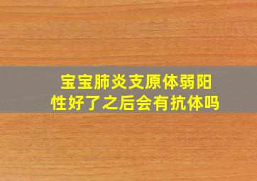 宝宝肺炎支原体弱阳性好了之后会有抗体吗