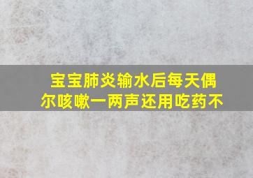 宝宝肺炎输水后每天偶尔咳嗽一两声还用吃药不