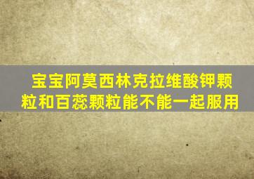 宝宝阿莫西林克拉维酸钾颗粒和百蕊颗粒能不能一起服用