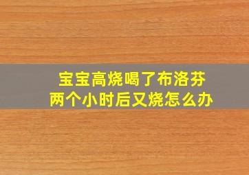 宝宝高烧喝了布洛芬两个小时后又烧怎么办