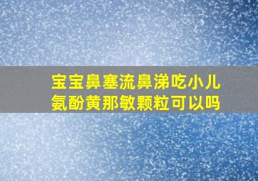 宝宝鼻塞流鼻涕吃小儿氨酚黄那敏颗粒可以吗