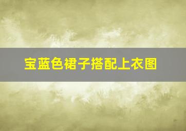 宝蓝色裙子搭配上衣图