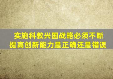 实施科教兴国战略必须不断提高创新能力是正确还是错误