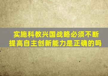 实施科教兴国战略必须不断提高自主创新能力是正确的吗