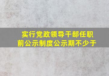 实行党政领导干部任职前公示制度公示期不少于