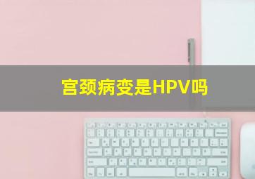 宫颈病变是HPV吗