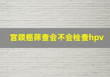 宫颈癌筛查会不会检查hpv