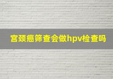 宫颈癌筛查会做hpv检查吗