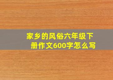 家乡的风俗六年级下册作文600字怎么写