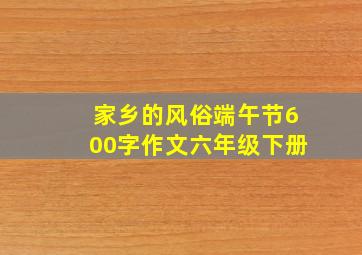 家乡的风俗端午节600字作文六年级下册