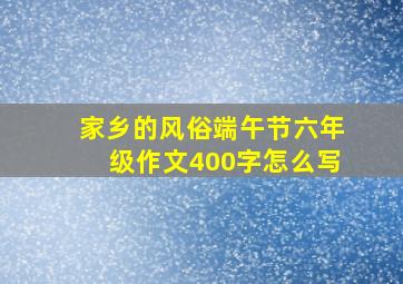 家乡的风俗端午节六年级作文400字怎么写