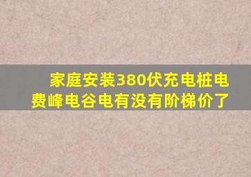 家庭安装380伏充电桩电费峰电谷电有没有阶梯价了