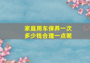 家庭用车保养一次多少钱合理一点呢