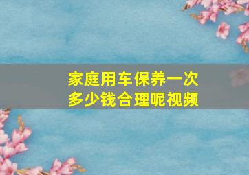 家庭用车保养一次多少钱合理呢视频