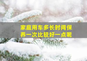 家庭用车多长时间保养一次比较好一点呢