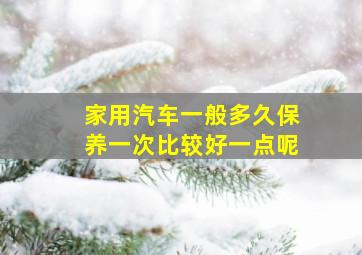 家用汽车一般多久保养一次比较好一点呢