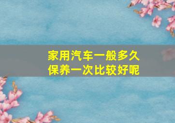 家用汽车一般多久保养一次比较好呢