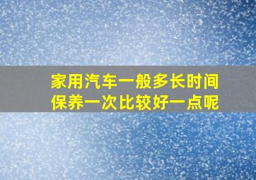 家用汽车一般多长时间保养一次比较好一点呢