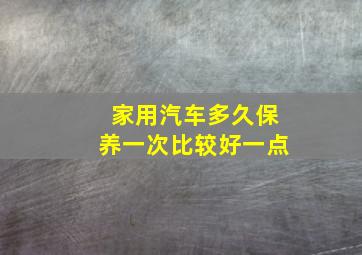 家用汽车多久保养一次比较好一点