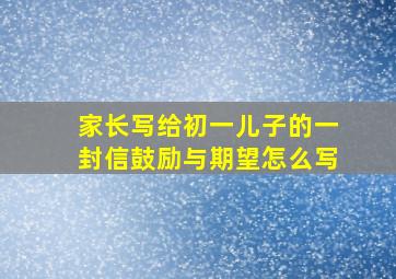 家长写给初一儿子的一封信鼓励与期望怎么写