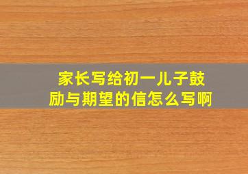 家长写给初一儿子鼓励与期望的信怎么写啊