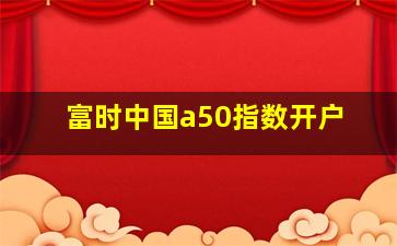 富时中国a50指数开户