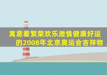 寓意着繁荣欢乐激情健康好运的2008年北京奥运会吉祥物