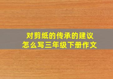 对剪纸的传承的建议怎么写三年级下册作文