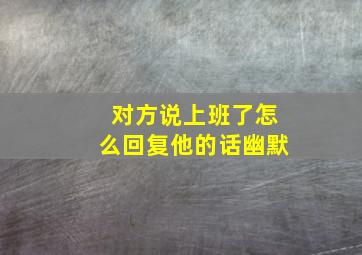 对方说上班了怎么回复他的话幽默