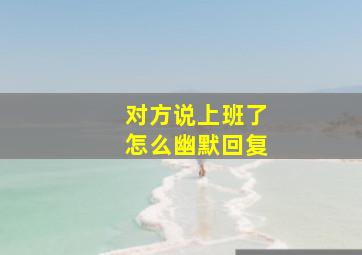 对方说上班了怎么幽默回复