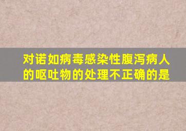 对诺如病毒感染性腹泻病人的呕吐物的处理不正确的是