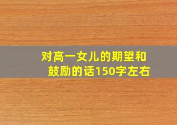 对高一女儿的期望和鼓励的话150字左右