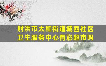 射洪市太和街道城西社区卫生服务中心有彩超市吗