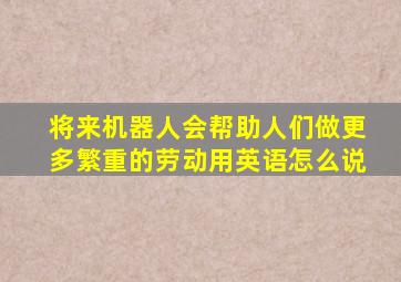 将来机器人会帮助人们做更多繁重的劳动用英语怎么说