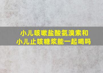 小儿咳嗽盐酸氨溴索和小儿止咳糖浆能一起喝吗