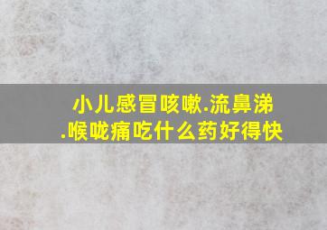 小儿感冒咳嗽.流鼻涕.喉咙痛吃什么药好得快