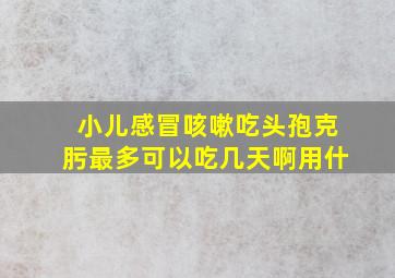 小儿感冒咳嗽吃头孢克肟最多可以吃几天啊用什