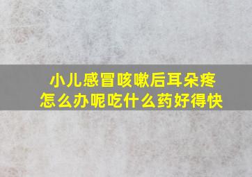 小儿感冒咳嗽后耳朵疼怎么办呢吃什么药好得快