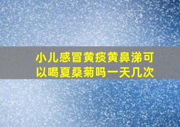 小儿感冒黄痰黄鼻涕可以喝夏桑菊吗一天几次