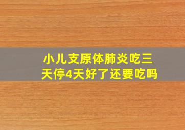 小儿支原体肺炎吃三天停4天好了还要吃吗