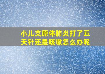 小儿支原体肺炎打了五天针还是咳嗽怎么办呢