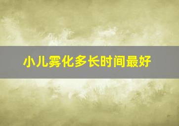 小儿雾化多长时间最好