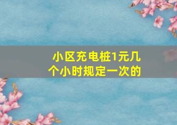 小区充电桩1元几个小时规定一次的