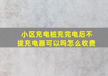 小区充电桩充完电后不拔充电器可以吗怎么收费