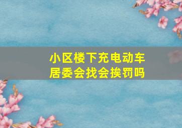 小区楼下充电动车居委会找会挨罚吗