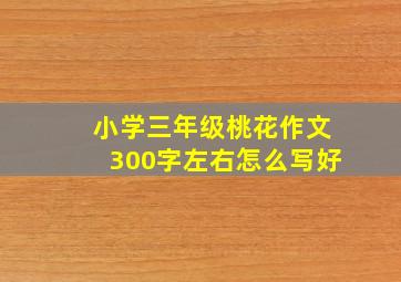 小学三年级桃花作文300字左右怎么写好