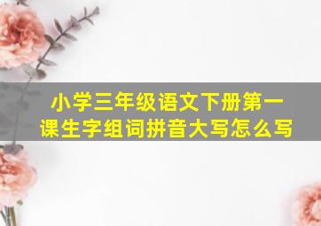 小学三年级语文下册第一课生字组词拼音大写怎么写