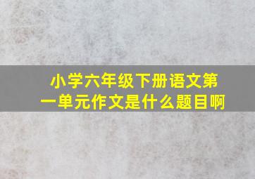 小学六年级下册语文第一单元作文是什么题目啊